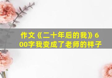 作文《二十年后的我》600字我变成了老师的样子