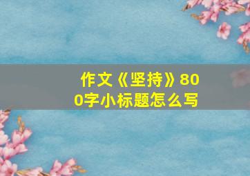 作文《坚持》800字小标题怎么写