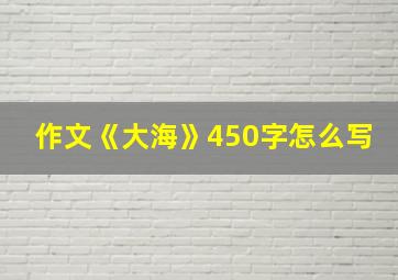 作文《大海》450字怎么写