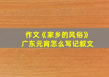 作文《家乡的风俗》广东元宵怎么写记叙文