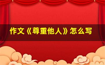 作文《尊重他人》怎么写