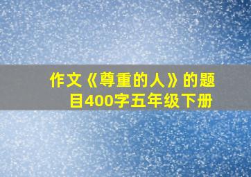 作文《尊重的人》的题目400字五年级下册