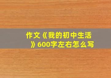 作文《我的初中生活》600字左右怎么写