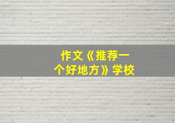 作文《推荐一个好地方》学校