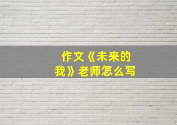 作文《未来的我》老师怎么写