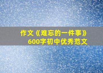 作文《难忘的一件事》600字初中优秀范文