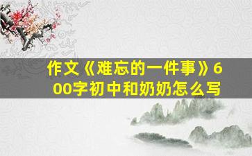 作文《难忘的一件事》600字初中和奶奶怎么写