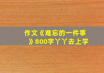 作文《难忘的一件事》800字丫丫去上学