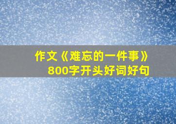 作文《难忘的一件事》800字开头好词好句