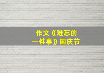 作文《难忘的一件事》国庆节