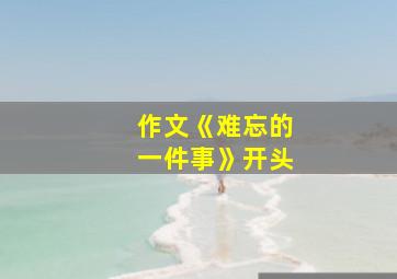 作文《难忘的一件事》开头