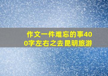 作文一件难忘的事400字左右之去昆明旅游