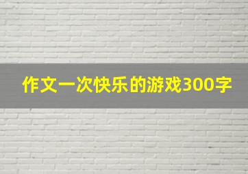 作文一次快乐的游戏300字