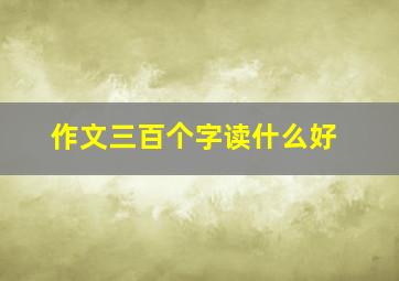 作文三百个字读什么好