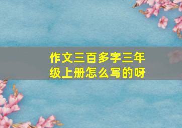 作文三百多字三年级上册怎么写的呀