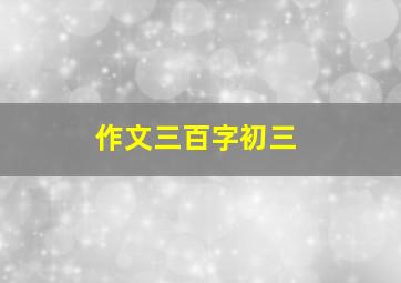 作文三百字初三