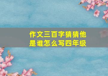 作文三百字猜猜他是谁怎么写四年级