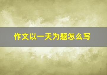 作文以一天为题怎么写