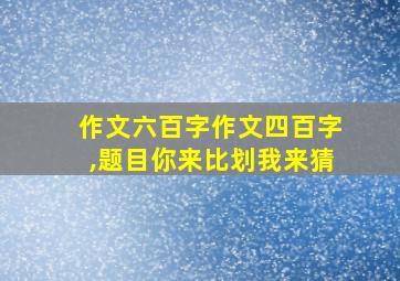 作文六百字作文四百字,题目你来比划我来猜