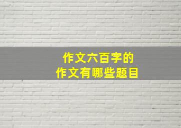 作文六百字的作文有哪些题目