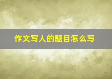 作文写人的题目怎么写