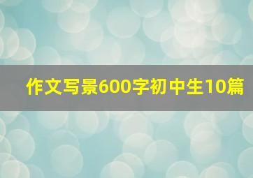 作文写景600字初中生10篇