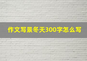 作文写景冬天300字怎么写