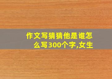 作文写猜猜他是谁怎么写300个字,女生