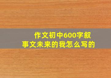 作文初中600字叙事文未来的我怎么写的