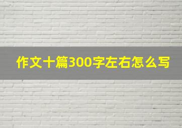 作文十篇300字左右怎么写