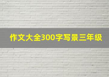 作文大全300字写景三年级