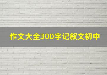 作文大全300字记叙文初中