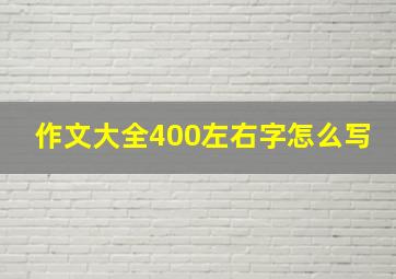 作文大全400左右字怎么写