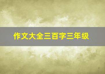 作文大全三百字三年级