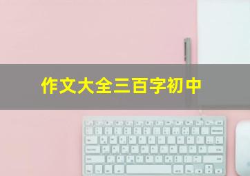 作文大全三百字初中