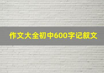 作文大全初中600字记叙文