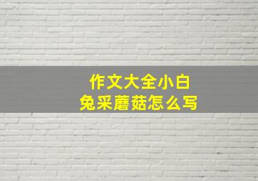 作文大全小白兔采蘑菇怎么写