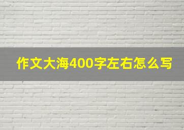 作文大海400字左右怎么写