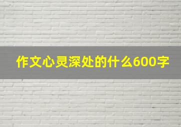 作文心灵深处的什么600字