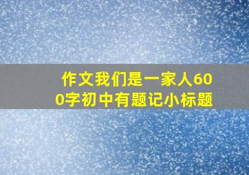 作文我们是一家人600字初中有题记小标题