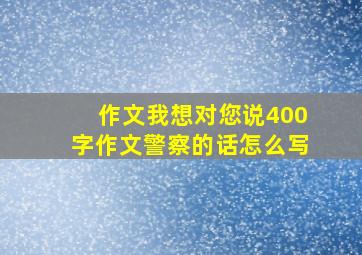 作文我想对您说400字作文警察的话怎么写