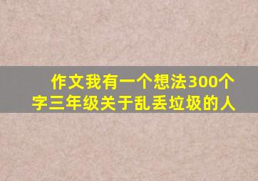 作文我有一个想法300个字三年级关于乱丢垃圾的人