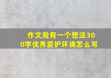 作文我有一个想法300字优秀爱护环境怎么写