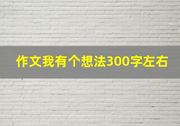 作文我有个想法300字左右