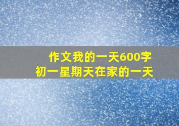 作文我的一天600字初一星期天在家的一天