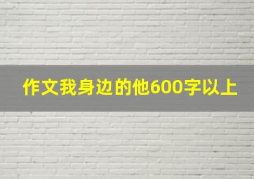 作文我身边的他600字以上