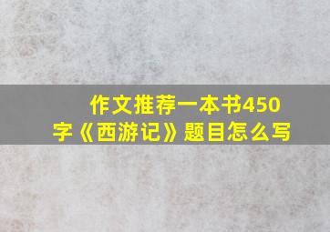 作文推荐一本书450字《西游记》题目怎么写