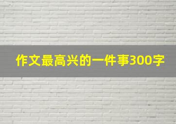 作文最高兴的一件事300字