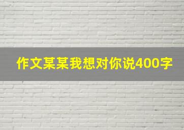 作文某某我想对你说400字