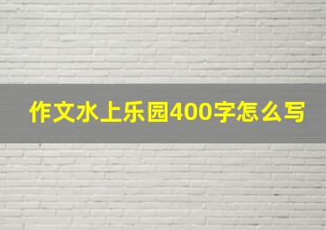 作文水上乐园400字怎么写